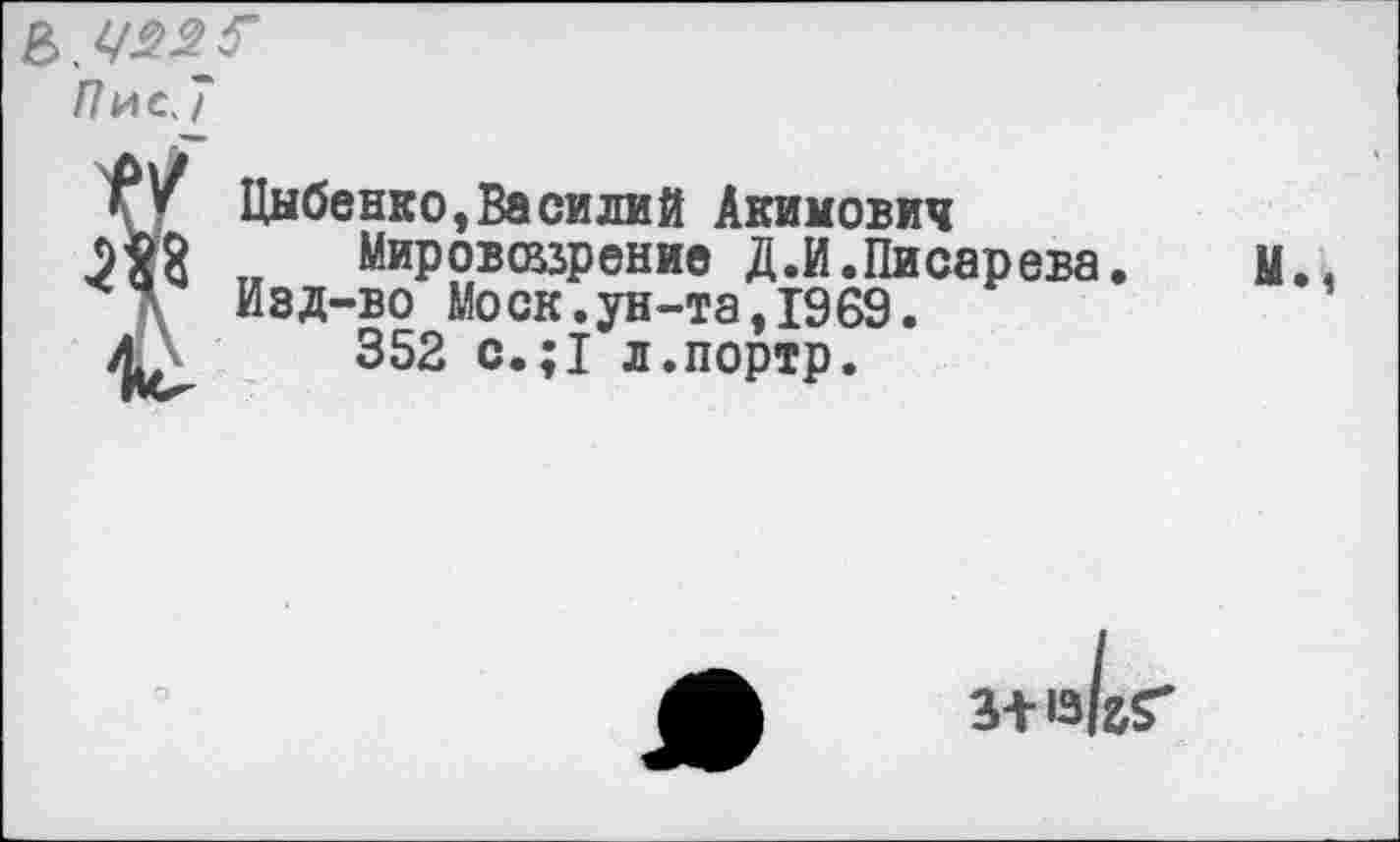 ﻿В.
Пис, 7
Г* Цыбенко,Василий Акимович
5^3 „ Мировоззрение Д.И.Писарева. м. д Изд-во Моск.ун-та.1969.